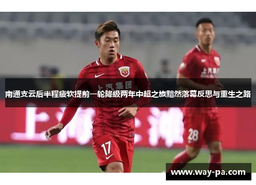 南通支云后半程疲软提前一轮降级两年中超之旅黯然落幕反思与重生之路