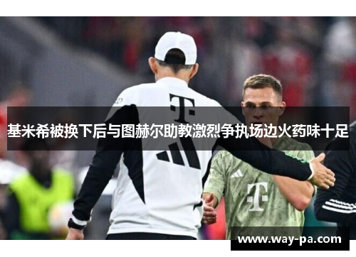 基米希被换下后与图赫尔助教激烈争执场边火药味十足