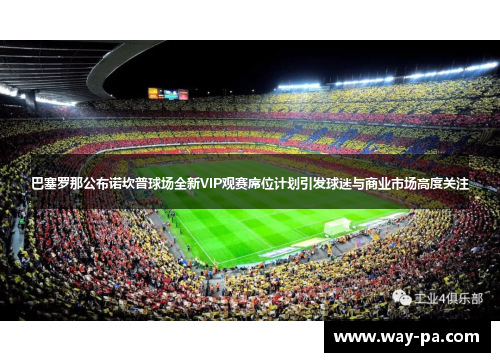巴塞罗那公布诺坎普球场全新VIP观赛席位计划引发球迷与商业市场高度关注