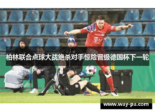 柏林联合点球大战绝杀对手惊险晋级德国杯下一轮