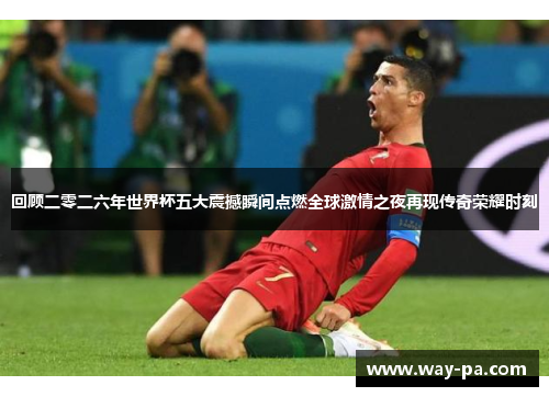 回顾二零二六年世界杯五大震撼瞬间点燃全球激情之夜再现传奇荣耀时刻