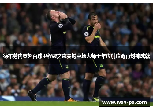 德布劳内英超百球里程碑之夜曼城中场大师十年传射传奇再封神成就
