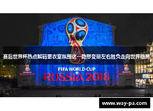 赛后世界杯热点解码更衣室氛围这一隐形变量左右胜负走向世界格局 赛后世界杯热点解码更衣室氛围这一隐形变量左右胜负走向世界格局